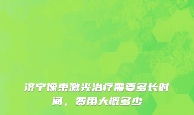 济宁像束激光治疗需要多长时间，费用大概多少