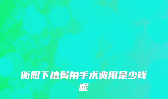 衡阳下植鬓角手术费用是少钱呢