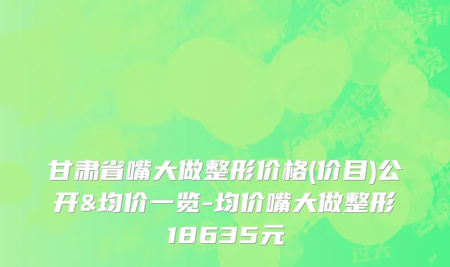 甘肃省嘴大做整形价格(价目)公开&均价一览-均价嘴大做整形18635元