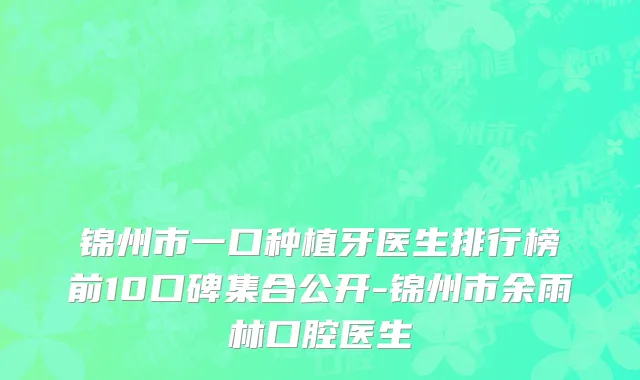 锦州市一口种植牙医生排行榜前10口碑集合公开-锦州市余雨林口腔医生