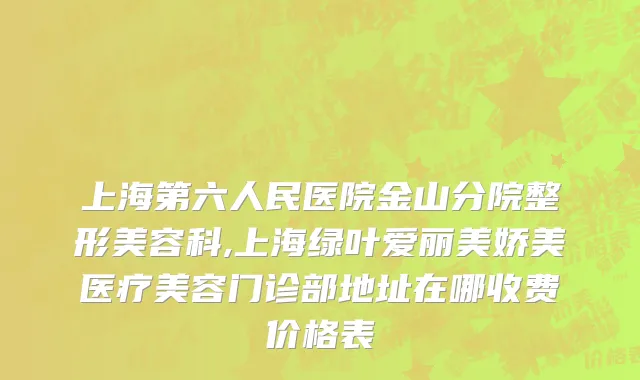 上海第六人民医院金山分院整形美容科,上海绿叶爱丽美娇美医疗美容门诊部地址在哪收费价格表