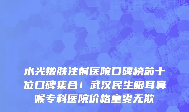 水光嫩肤注射医院口碑榜前十位口碑集合！武汉民生眼耳鼻喉专科医院价格童叟无欺