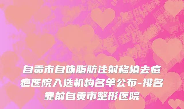 自贡市自体脂肪注射移植去痘疤医院入选机构名单公布-排名靠前自贡市整形医院