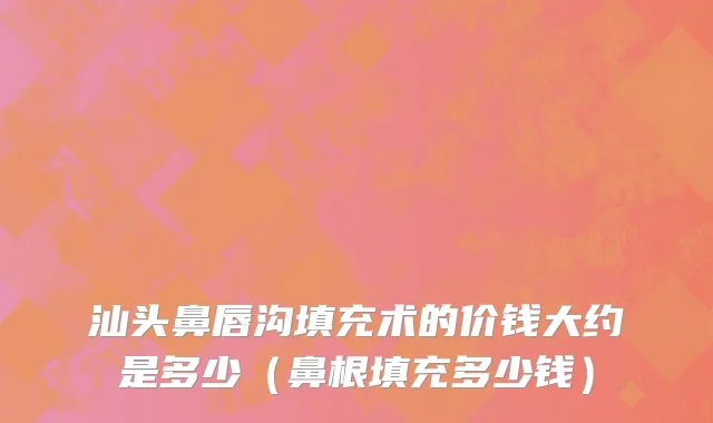 汕头鼻唇沟填充术的价钱大约是多少（鼻根填充多少钱）