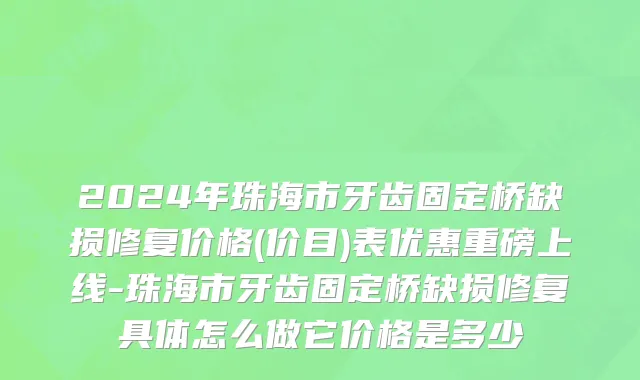 2024年珠海市牙齿固定桥缺损修复价格(价目)表优惠重磅上线-珠海市牙齿固定桥缺损修复具体怎么做它价格是多少