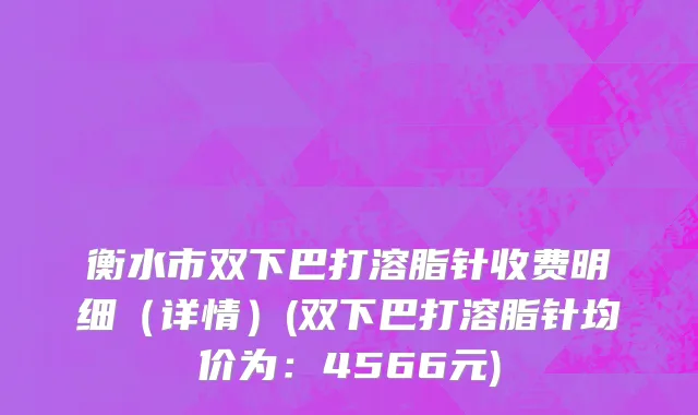衡水市双下巴打溶脂针收费明细（详情）(双下巴打溶脂针均价为：4566元)