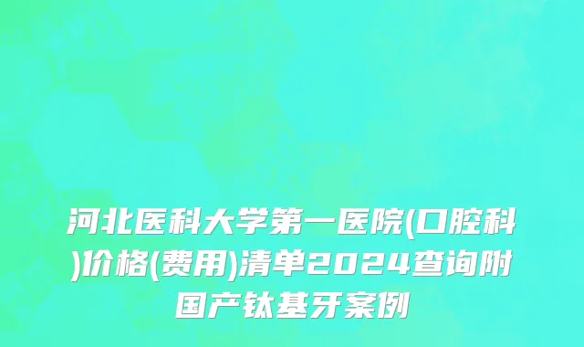 河北医科大学第一医院(口腔科)价格(费用)清单2024查询附国产钛基牙案例