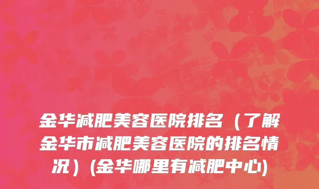金华减肥美容医院排名（了解金华市减肥美容医院的排名情况）(金华哪里有减肥中心)