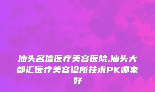 汕头名流医疗美容医院,汕头大都汇医疗美容诊所技术PK哪家好