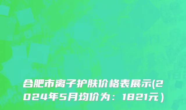 合肥市离子护肤价格表展示(2024年5月均价为：1821元）