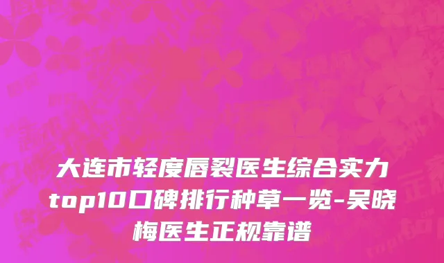 大连市轻度唇裂医生综合实力top10口碑排行种草一览-吴晓梅医生正规靠谱