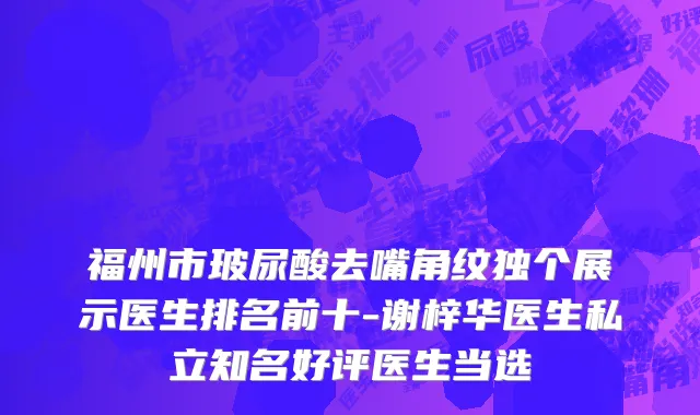 福州市玻尿酸去嘴角纹独个展示医生排名前十-谢梓华医生私立知名好评医生当选