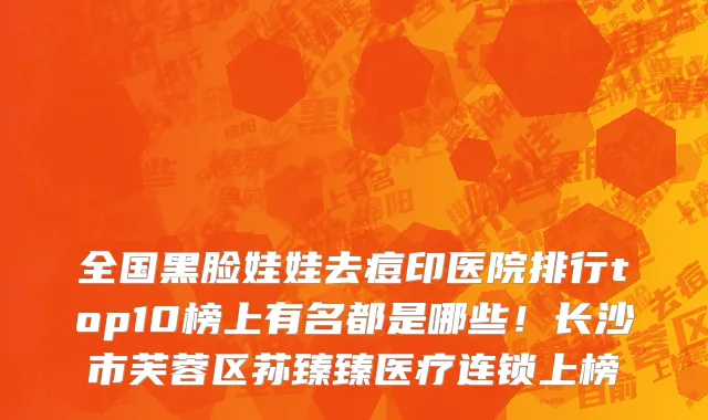 全国黑脸娃娃去痘印医院排行top10榜上有名都是哪些!长沙市芙蓉区荪臻臻医疗连锁上榜