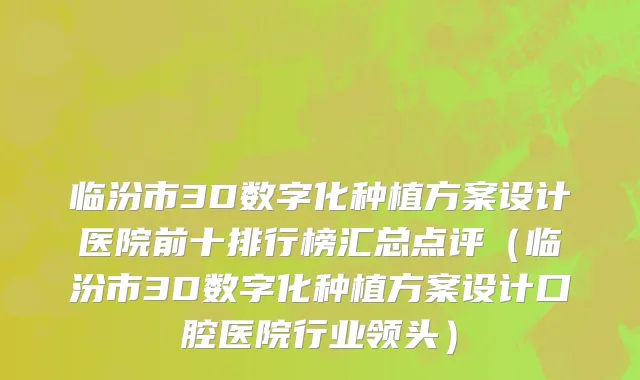临汾市3D数字化种植方案设计医院前十排行榜汇总点评（临汾市3D数字化种植方案设计口腔医院行业领头）