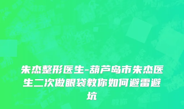 朱杰整形医生-葫芦岛市朱杰医生二次做眼袋教你如何避雷避坑