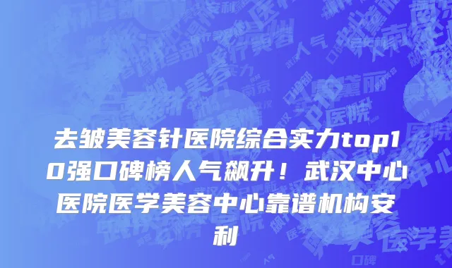 去皱美容针医院综合实力top10强口碑榜人气飙升!武汉中心医院医学美容中心靠谱机构安利