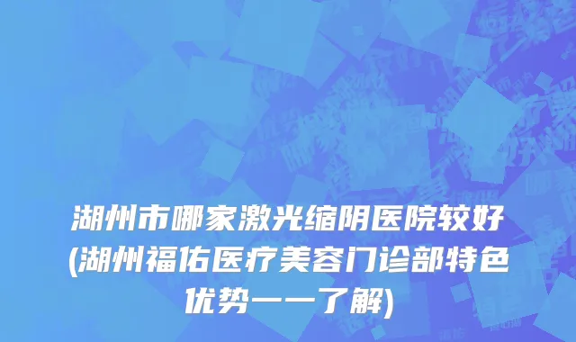 湖州市哪家激光缩阴医院较好(湖州福佑医疗美容门诊部特色优势一一了解)