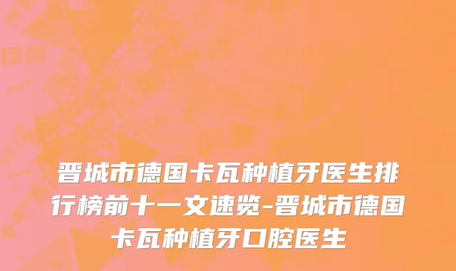 晋城市德国卡瓦种植牙医生排行榜前十一文速览-晋城市德国卡瓦种植牙口腔医生