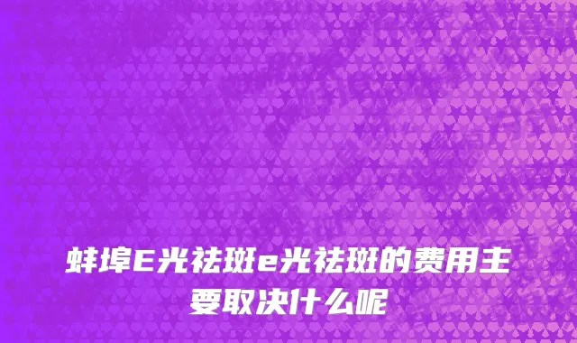 蚌埠E光祛斑e光祛斑的费用主要取决什么呢