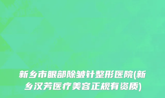 新乡市眼部除皱针整形医院(新乡汉芳医疗美容正规有资质)