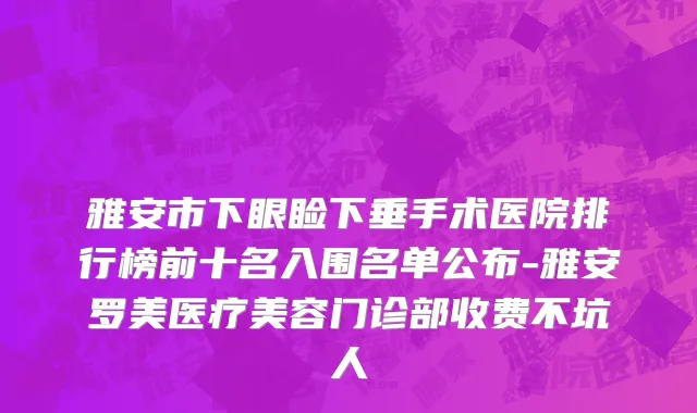 雅安市下眼睑下垂手术医院排行榜前十名入围名单公布-雅安罗美医疗美容门诊部收费不坑人