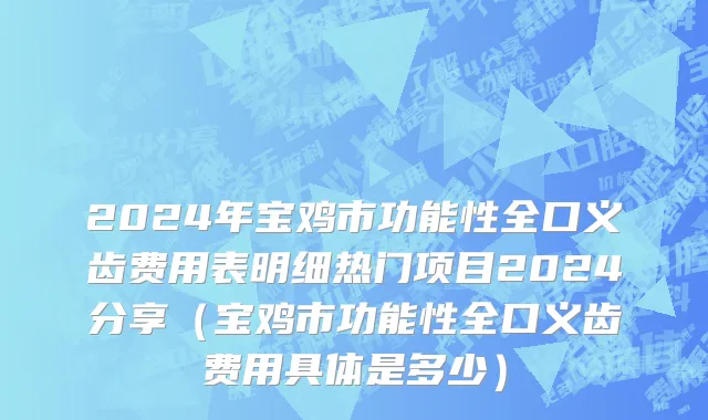 2024年宝鸡市功能性全口义齿费用表明细热门项目2024分享（宝鸡市功能性全口义齿费用具体是多少）