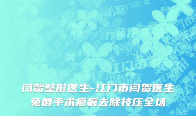 闫贺整形医生-江门市闫贺医生兔唇手术疤痕去除技压全场