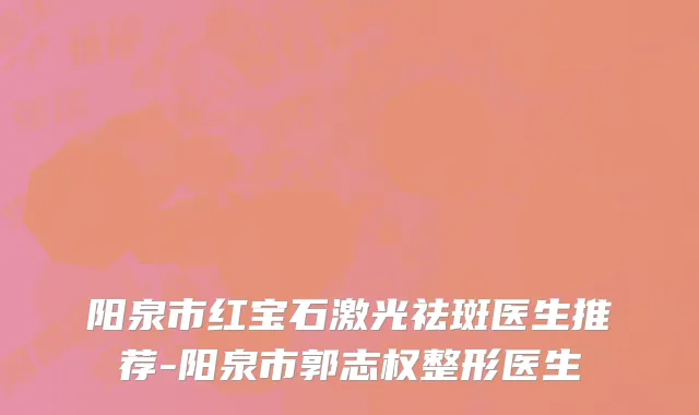 阳泉市红宝石激光祛斑医生推荐-阳泉市郭志权整形医生