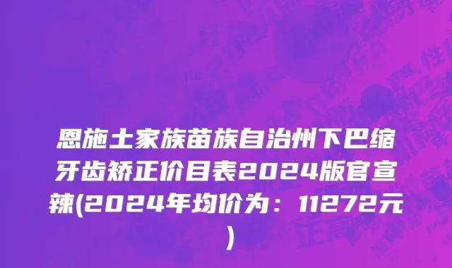 恩施土家族苗族自治州下巴缩牙齿矫正价目表2024版官宣辣(2024年均价为：11272元）