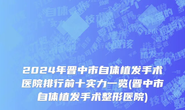 2024年晋中市自体植发手术医院排行前十实力一览(晋中市自体植发手术整形医院)
