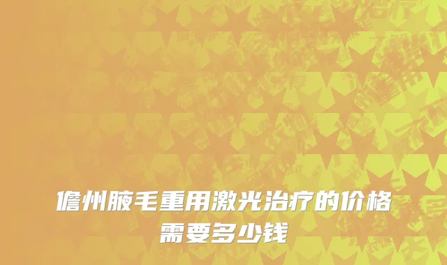 儋州腋毛重用激光治疗的价格需要多少钱