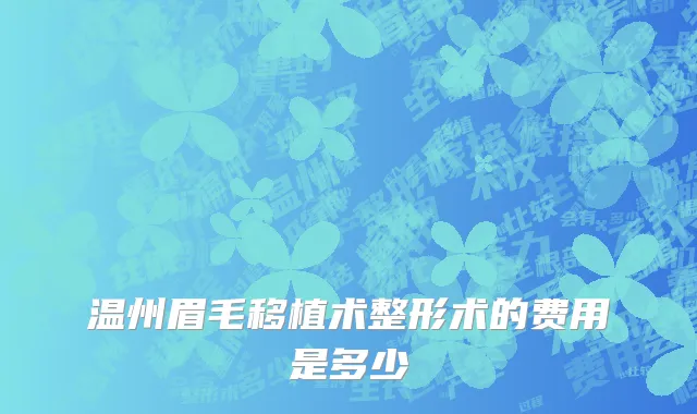 温州眉毛移植术整形术的费用是多少