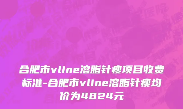 合肥市vline溶脂针瘦项目收费标准-合肥市vline溶脂针瘦均价为4824元
