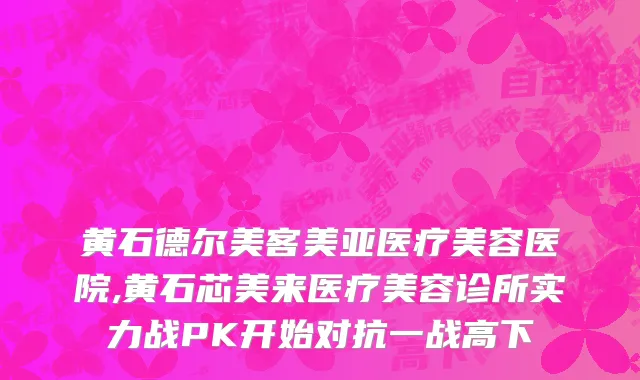 黄石德尔美客美亚医疗美容医院,黄石芯美来医疗美容诊所实力战PK开始对抗一战高下