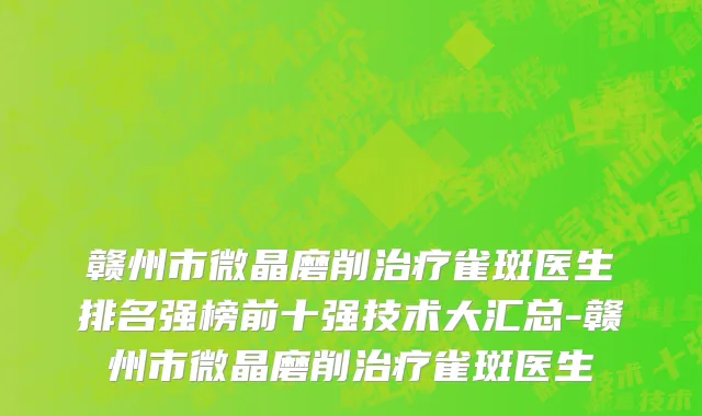 赣州市微晶磨削治疗雀斑医生排名强榜前十强技术大汇总-赣州市微晶磨削治疗雀斑医生