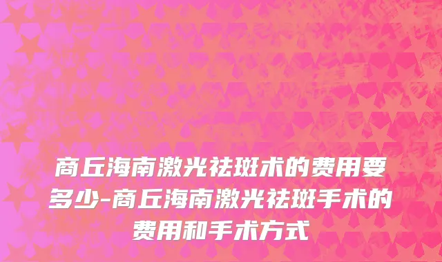 商丘海南激光祛斑术的费用要多少-商丘海南激光祛斑手术的费用和手术方式