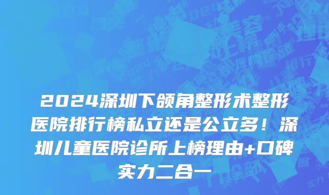 2024深圳下颌角整形术整形医院排行榜私立还是公立多!深圳儿童医院诊所上榜理由+口碑实力二合一