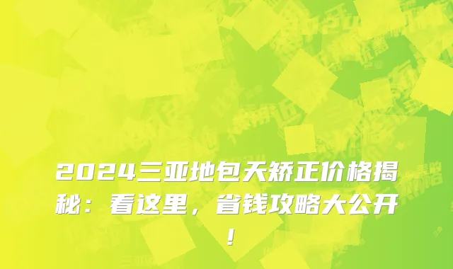 2024三亚地包天矫正价格揭秘:看这里,省钱攻略大公开!