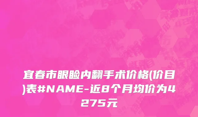 宜春市眼睑内翻手术价格(价目)表#NAME-近8个月均价为4275元
