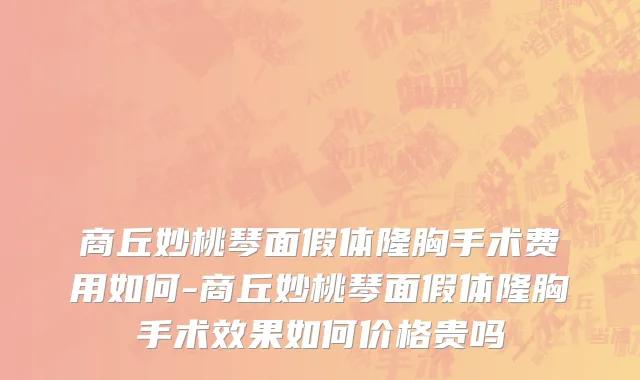 商丘妙桃琴面假体隆胸手术费用如何-商丘妙桃琴面假体隆胸手术效果如何价格贵吗