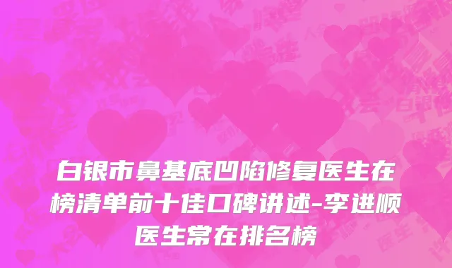 白银市鼻基底凹陷修复医生在榜清单前十佳口碑讲述-李进顺医生常在排名榜