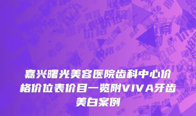 嘉兴曙光美容医院齿科中心价格价位表价目一览附VIVA牙齿美白案例