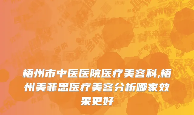 梧州市中医医院医疗美容科,梧州美菲思医疗美容分析哪家效果更好