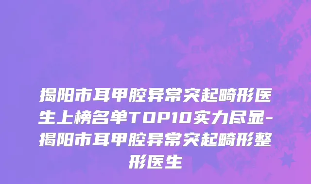 揭阳市耳甲腔异常突起畸形医生上榜名单TOP10实力尽显-揭阳市耳甲腔异常突起畸形整形医生