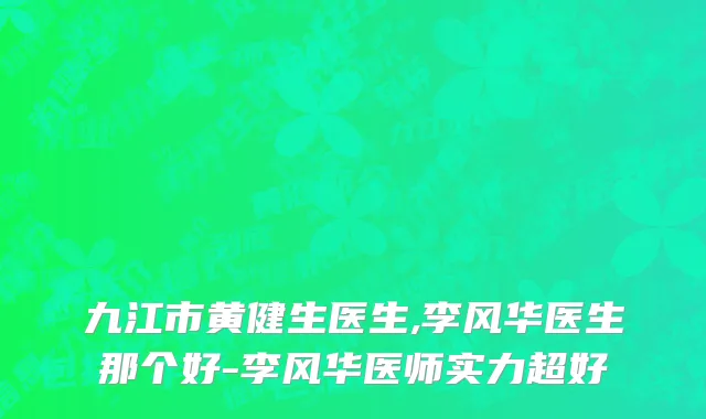 九江市黄健生医生,李风华医生那个好-李风华医师实力超好