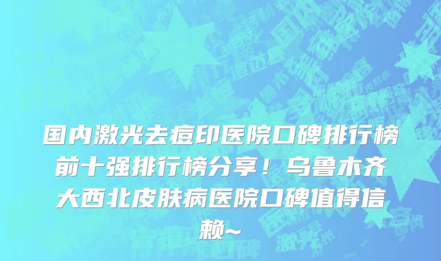 国内激光去痘印医院口碑排行榜前十强排行榜分享!乌鲁木齐大西北皮肤病医院口碑值得信赖~