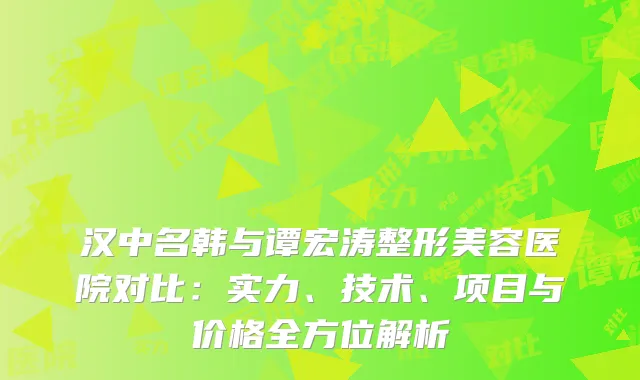 汉中名韩与谭宏涛整形美容医院对比：实力、技术、项目与价格全方位解析