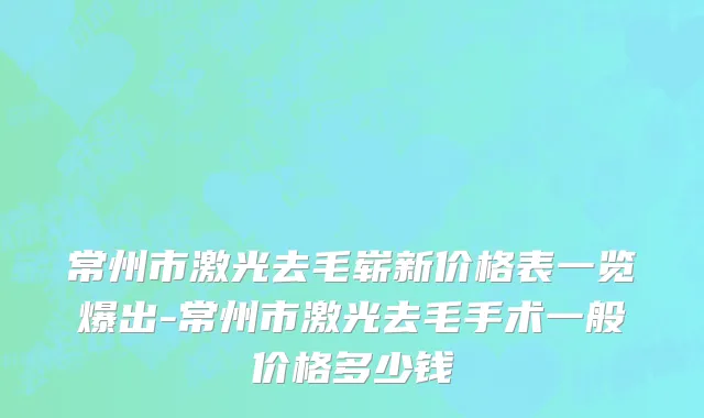 常州市激光去毛崭新价格表一览爆出-常州市激光去毛手术一般价格多少钱
