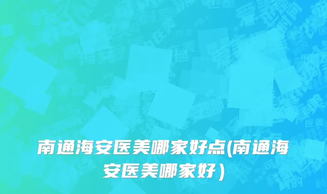 南通海安医美哪家好点(南通海安医美哪家好）