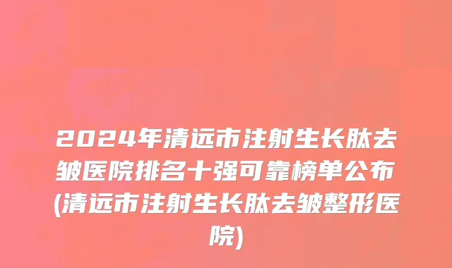 2024年清远市注射生长肽去皱医院排名十强可靠榜单公布(清远市注射生长肽去皱整形医院)
